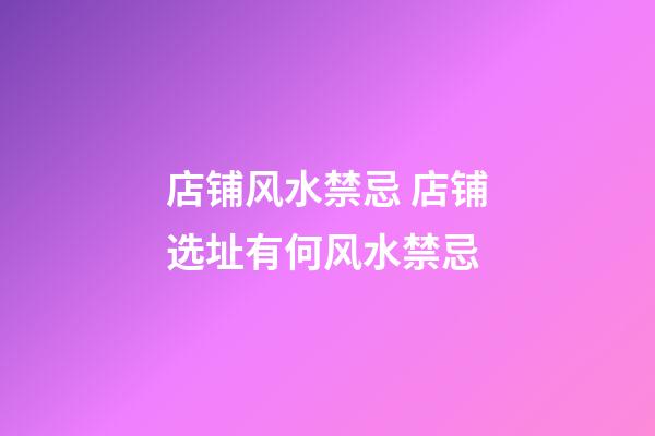 店铺风水禁忌 店铺选址有何风水禁忌